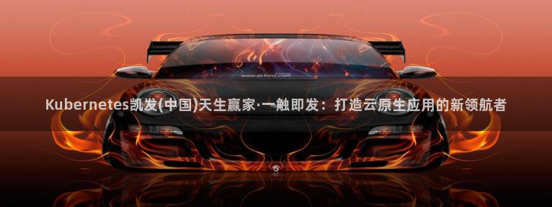 聚富welcome体育app下载：Kubernetes凯发(中国)天生赢家·一触即发：打造云原生应用的新领航者