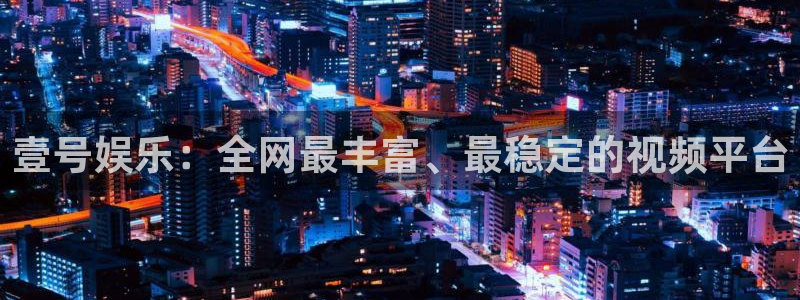 聚富welcomekgame：壹号娱乐：全网最丰富、最稳定的视频平台